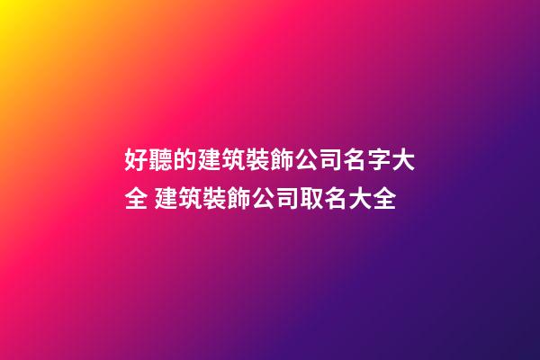 好聽的建筑裝飾公司名字大全 建筑裝飾公司取名大全-第1張-公司起名-玄機派